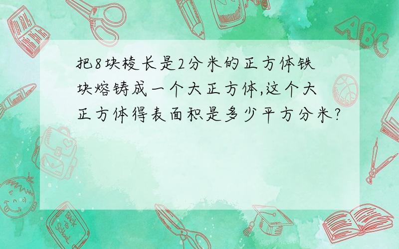 把8块棱长是2分米的正方体铁块熔铸成一个大正方体,这个大正方体得表面积是多少平方分米?