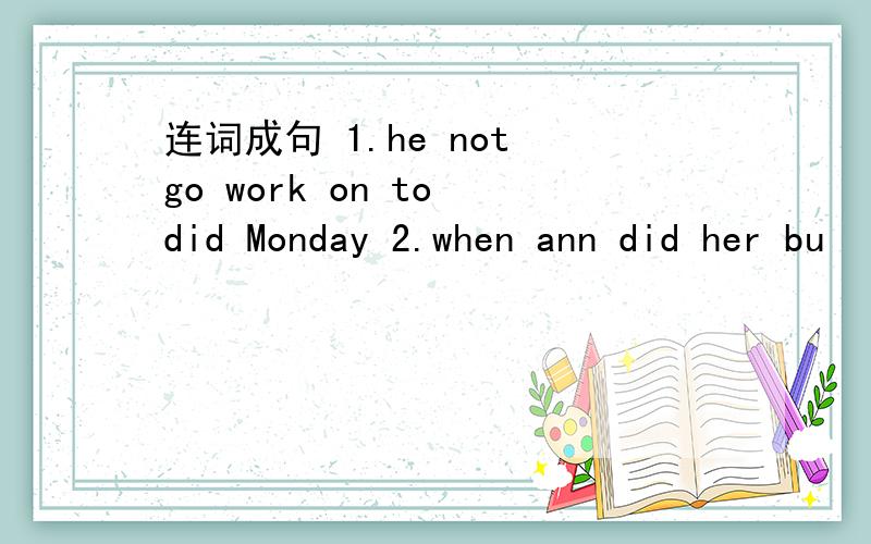 连词成句 1.he not go work on to did Monday 2.when ann did her bu