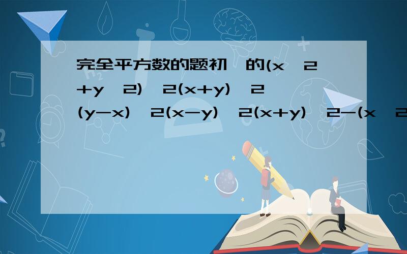 完全平方数的题初一的(x^2+y^2)^2(x+y)^2(y-x)^2(x-y)^2(x+y)^2-(x^2+y^2)(