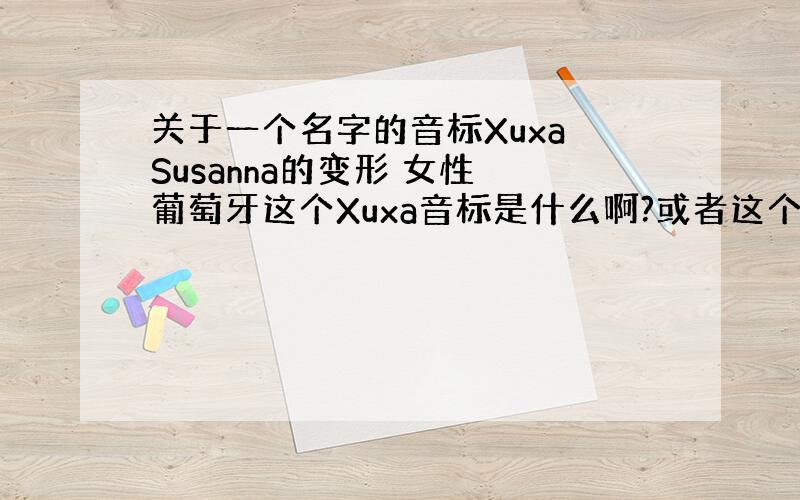 关于一个名字的音标Xuxa Susanna的变形 女性 葡萄牙这个Xuxa音标是什么啊?或者这个单词大概怎么念啊?