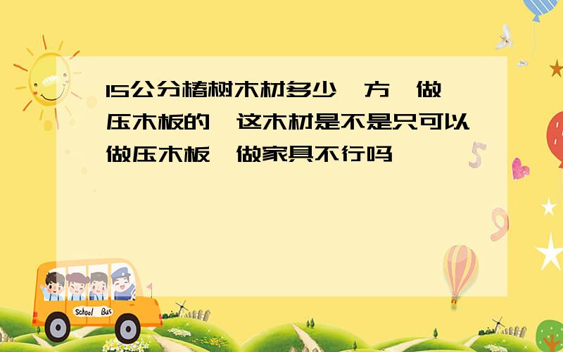 15公分椿树木材多少一方,做压木板的,这木材是不是只可以做压木板,做家具不行吗