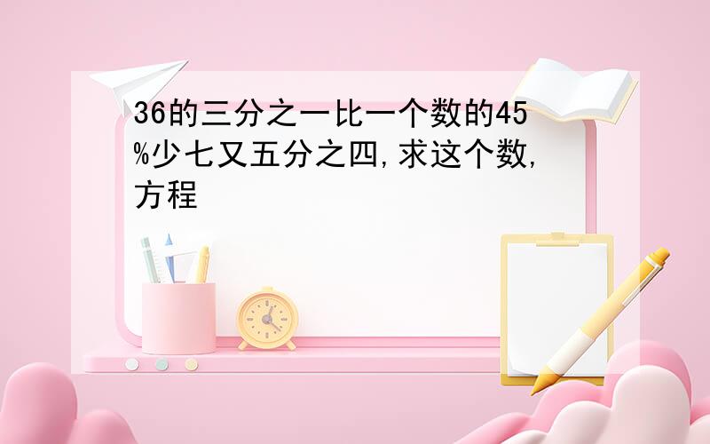 36的三分之一比一个数的45%少七又五分之四,求这个数,方程