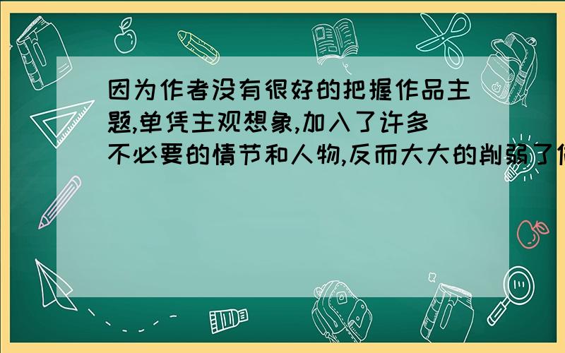 因为作者没有很好的把握作品主题,单凭主观想象,加入了许多不必要的情节和人物,反而大大的削弱了做品的思想性和艺术性.这句话