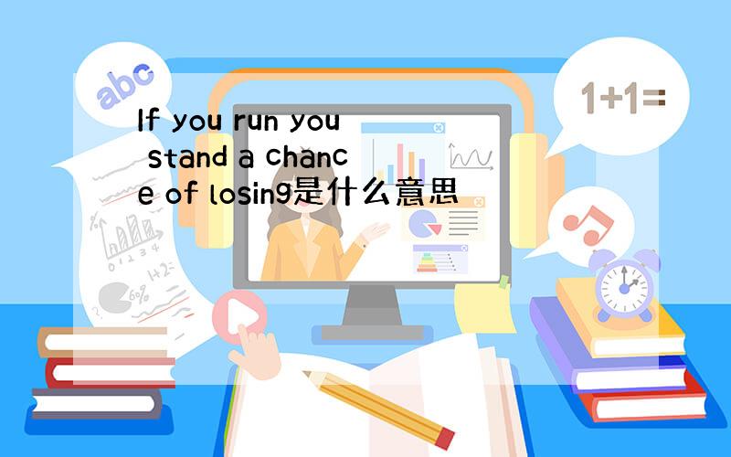 If you run you stand a chance of losing是什么意思