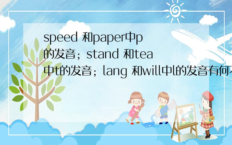 speed 和paper中p的发音；stand 和tea中t的发音；lang 和will中l的发音有何不同?为什么?