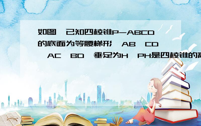 如图,已知四棱锥P-ABCD的底面为等腰梯形,AB∥CD,AC⊥BD,垂足为H,PH是四棱锥的高.