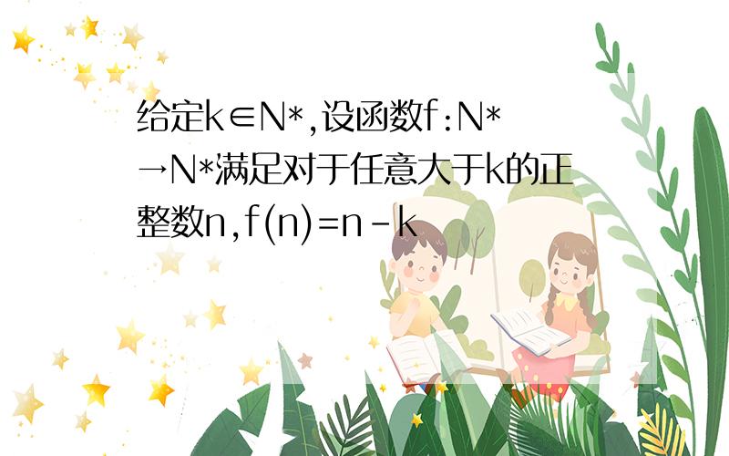 给定k∈N*,设函数f:N*→N*满足对于任意大于k的正整数n,f(n)=n-k