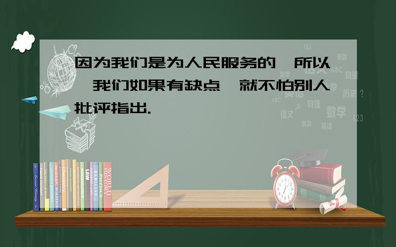 因为我们是为人民服务的,所以,我们如果有缺点,就不怕别人批评指出.