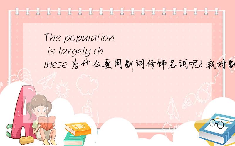 The population is largely chinese.为什么要用副词修饰名词呢?我对副词很不熟悉,可以详解