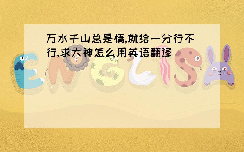 万水千山总是情,就给一分行不行,求大神怎么用英语翻译