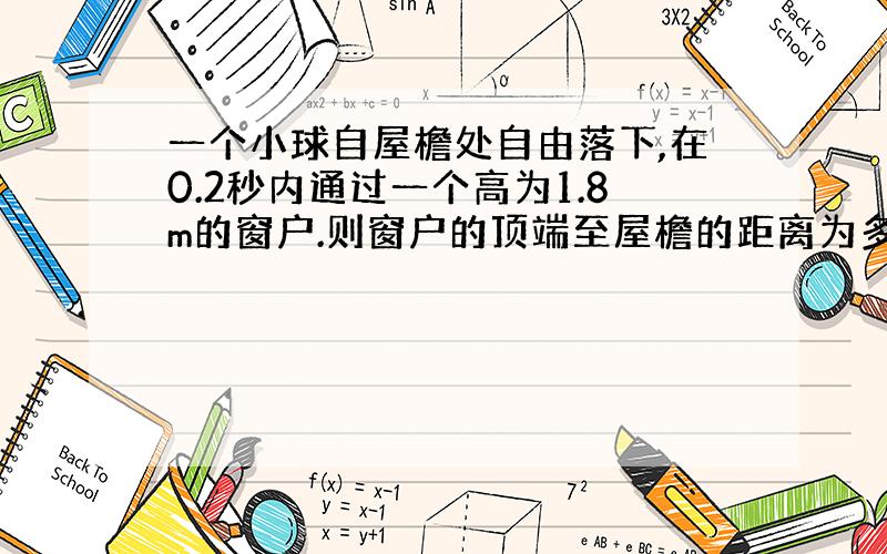 一个小球自屋檐处自由落下,在0.2秒内通过一个高为1.8m的窗户.则窗户的顶端至屋檐的距离为多少?