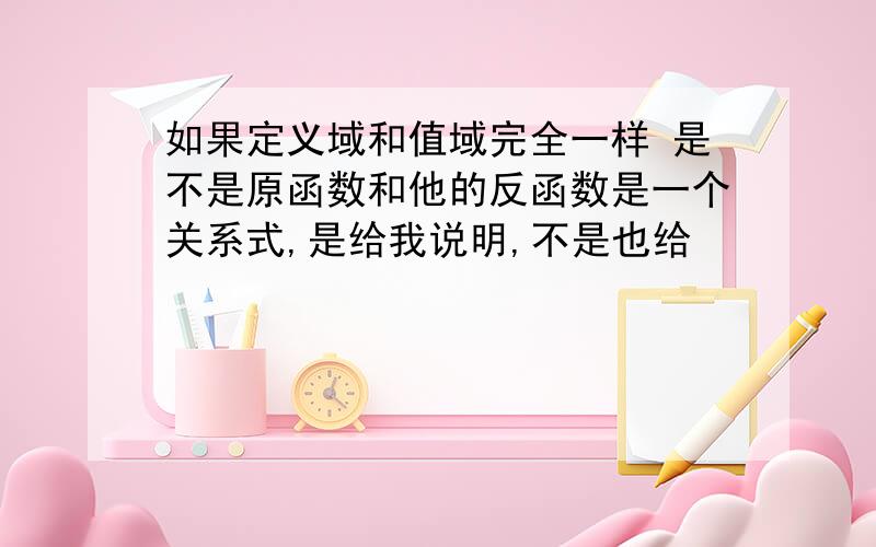 如果定义域和值域完全一样 是不是原函数和他的反函数是一个关系式,是给我说明,不是也给