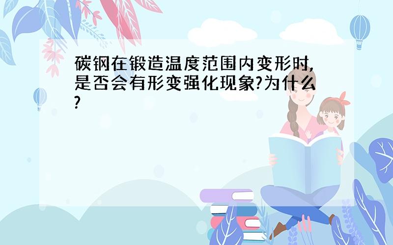 碳钢在锻造温度范围内变形时,是否会有形变强化现象?为什么?