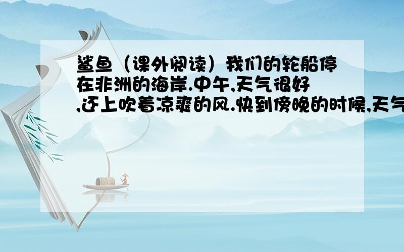 鲨鱼（课外阅读）我们的轮船停在非洲的海岸.中午,天气很好,还上吹着凉爽的风.快到傍晚的时候,天气变了,开始闷热,从撒哈拉