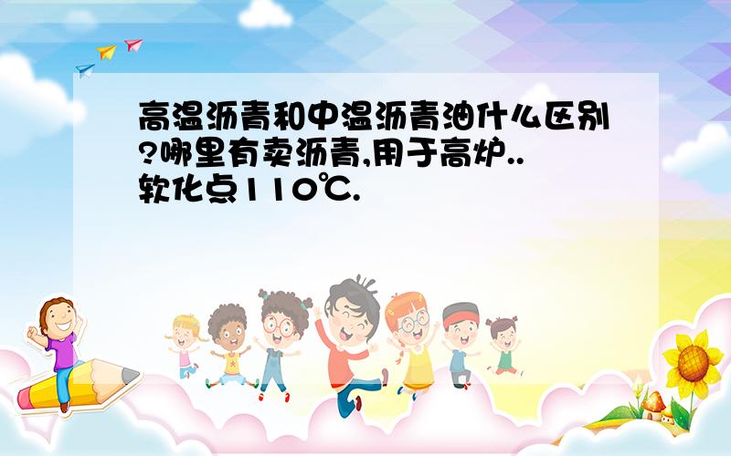 高温沥青和中温沥青油什么区别?哪里有卖沥青,用于高炉..软化点110℃.