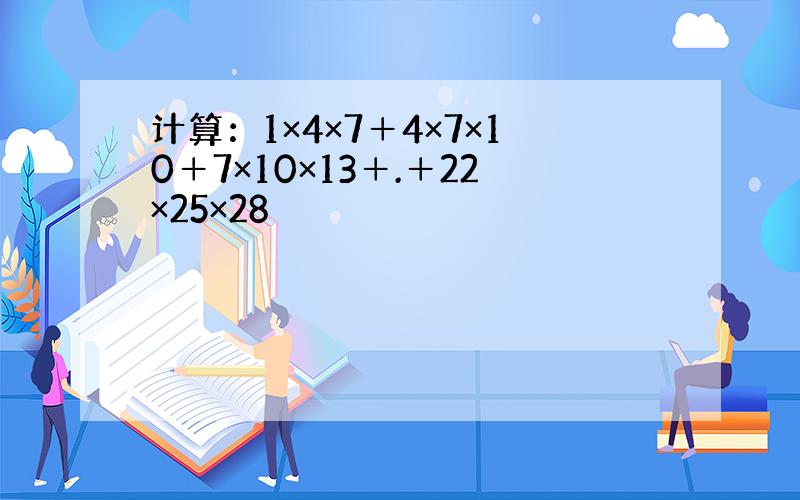 计算：1×4×7＋4×7×10＋7×10×13＋.＋22×25×28