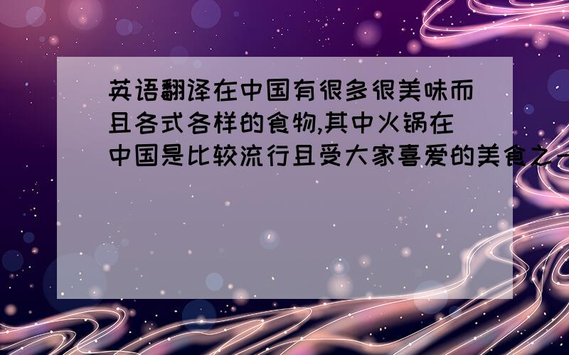 英语翻译在中国有很多很美味而且各式各样的食物,其中火锅在中国是比较流行且受大家喜爱的美食之一了.在假日里,很多人都会到餐