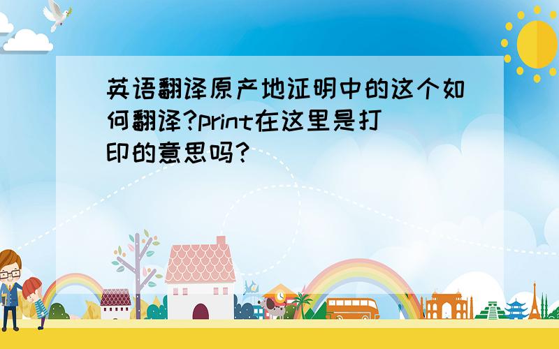 英语翻译原产地证明中的这个如何翻译?print在这里是打印的意思吗？