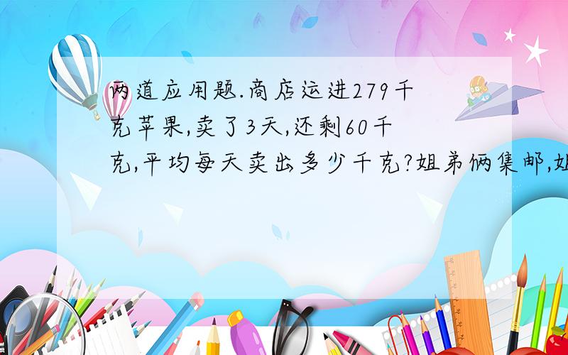 两道应用题.商店运进279千克苹果,卖了3天,还剩60千克,平均每天卖出多少千克?姐弟俩集邮,姐姐的邮票是弟弟的3倍,姐