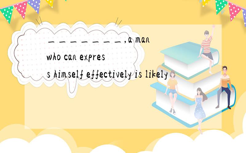 _______,a man who can express himself effectively is likely