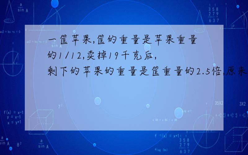 一筐苹果,筐的重量是苹果重量的1/12,卖掉19千克后,剩下的苹果的重量是筐重量的2.5倍,原来筐内有苹果多少千克?