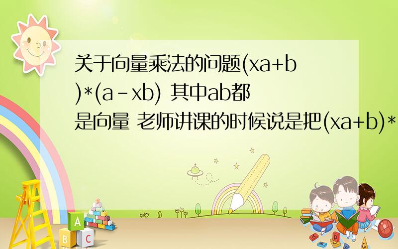 关于向量乘法的问题(xa+b)*(a-xb) 其中ab都是向量 老师讲课的时候说是把(xa+b)*(a-xb)当成普通的