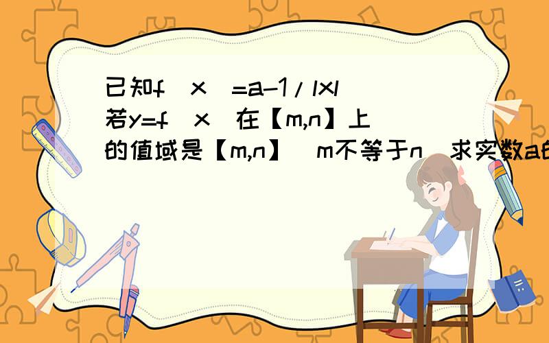 已知f（x)=a-1/lxl若y=f(x）在【m,n】上的值域是【m,n】(m不等于n）求实数a的取值范围