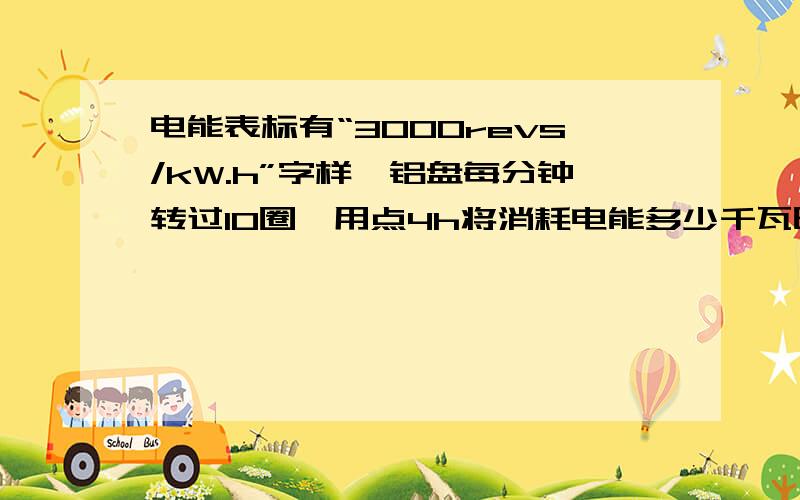 电能表标有“3000revs/kW.h”字样,铝盘每分钟转过10圈,用点4h将消耗电能多少千瓦时?合多少焦