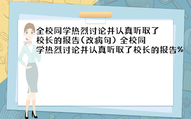 全校同学热烈讨论并认真听取了校长的报告(改病句) 全校同学热烈讨论并认真听取了校长的报告%