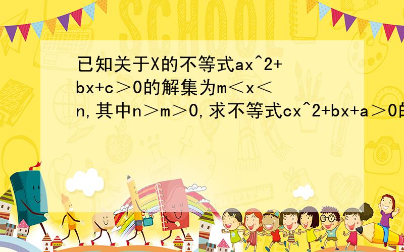 已知关于X的不等式ax^2+bx+c＞0的解集为m＜x＜n,其中n＞m＞0,求不等式cx^2+bx+a＞0的解集.