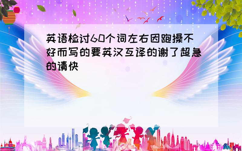 英语检讨60个词左右因跑操不好而写的要英汉互译的谢了超急的请快