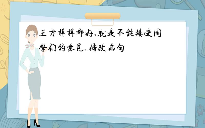 王方样样都好,就是不能接受同学们的意见.修改病句