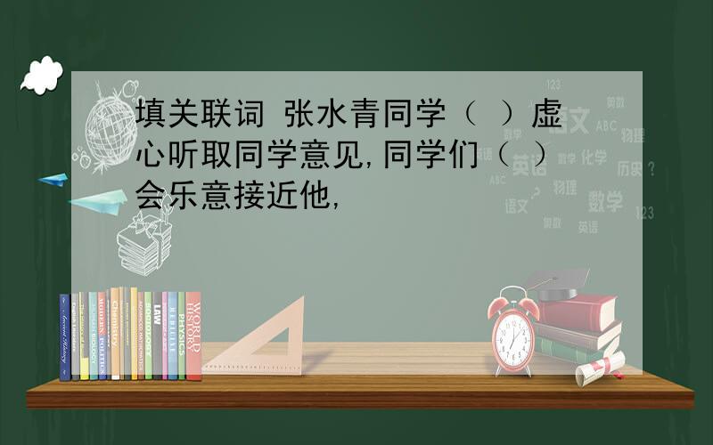 填关联词 张水青同学（ ）虚心听取同学意见,同学们（ ）会乐意接近他,