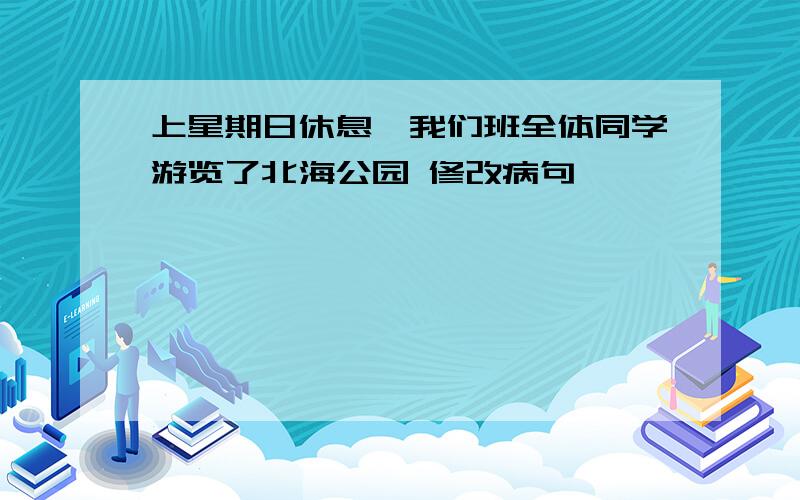 上星期日休息,我们班全体同学游览了北海公园 修改病句