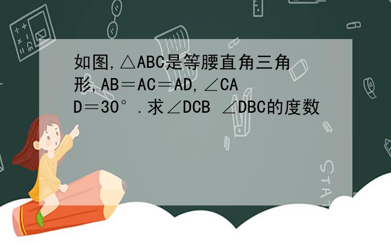 如图,△ABC是等腰直角三角形,AB＝AC＝AD,∠CAD＝30°.求∠DCB ∠DBC的度数