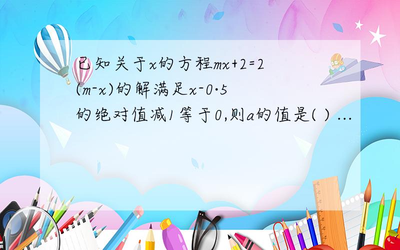 已知关于x的方程mx+2=2(m-x)的解满足x-0·5的绝对值减1等于0,则a的值是( ) ...