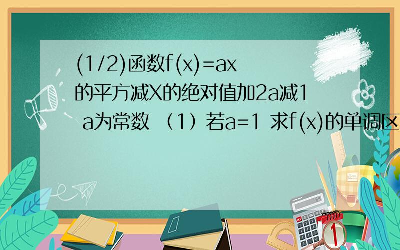 (1/2)函数f(x)=ax的平方减X的绝对值加2a减1 a为常数 （1）若a=1 求f(x)的单调区间