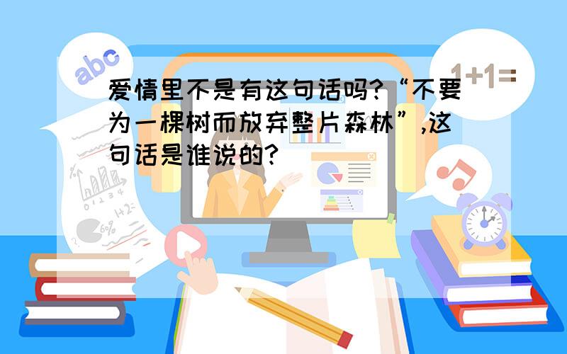 爱情里不是有这句话吗?“不要为一棵树而放弃整片森林”,这句话是谁说的?