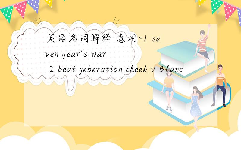 英语名词解释 急用~1 seven year's war 2 beat geberation cheek v Blanc