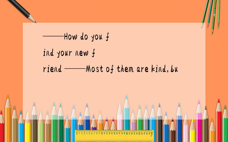 ——How do you find your new friend ——Most of them are kind,bu