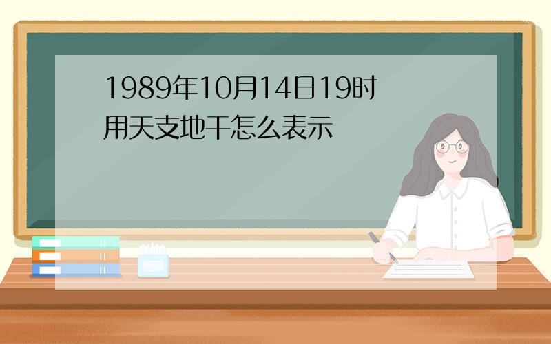 1989年10月14日19时用天支地干怎么表示