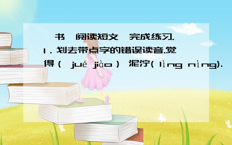 《书》阅读短文,完成练习. 1．划去带点字的错误读音.觉得（ jué jiào） 泥泞( lìng nìng).