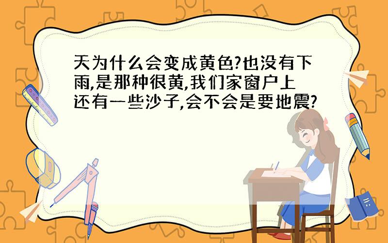 天为什么会变成黄色?也没有下雨,是那种很黄,我们家窗户上还有一些沙子,会不会是要地震?