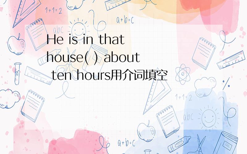 He is in that house( ) about ten hours用介词填空