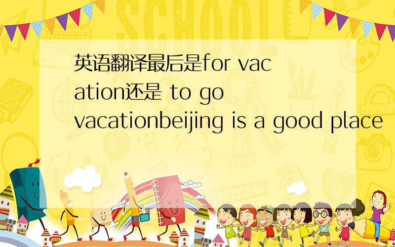 英语翻译最后是for vacation还是 to go vacationbeijing is a good place