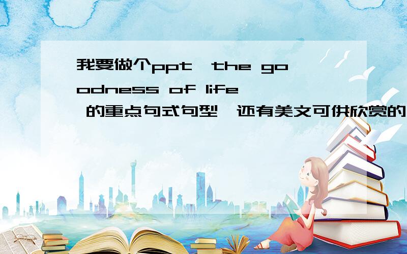 我要做个ppt,the goodness of life 的重点句式句型,还有美文可供欣赏的,