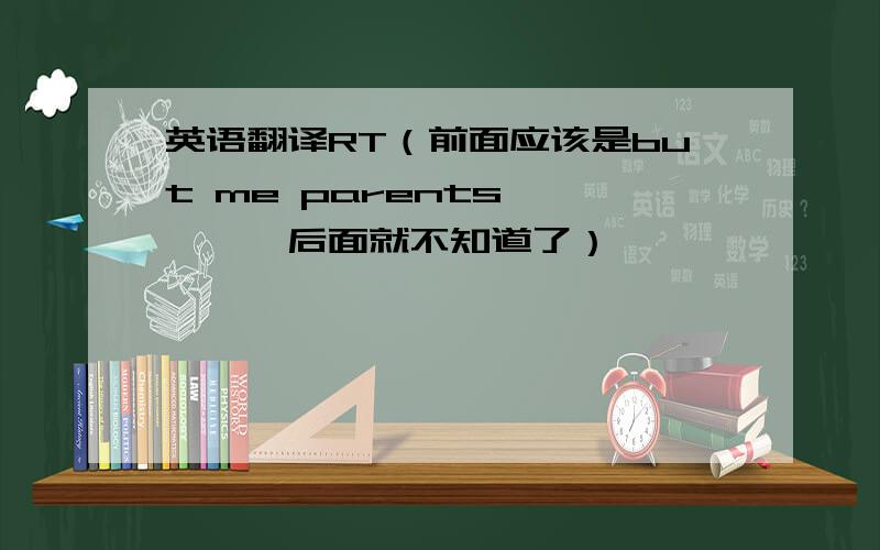 英语翻译RT（前面应该是but me parents、、、、、后面就不知道了）