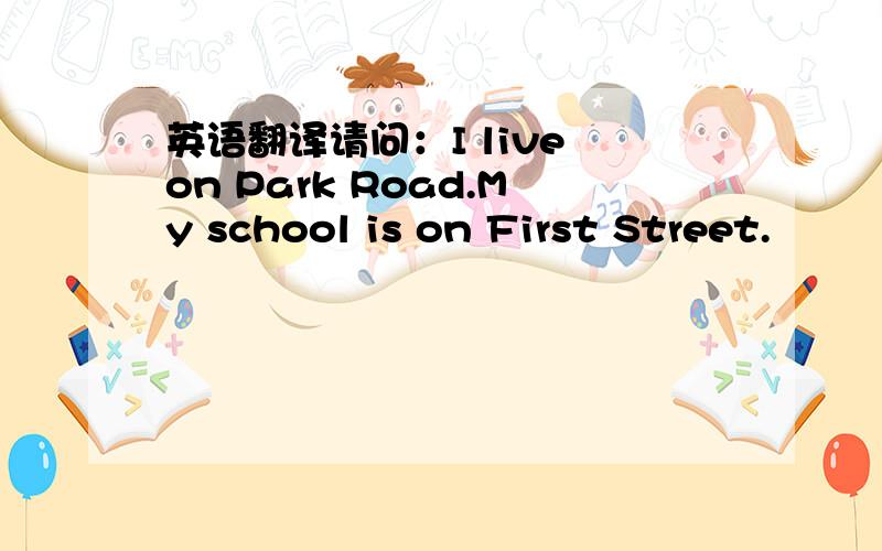 英语翻译请问：I live on Park Road.My school is on First Street.