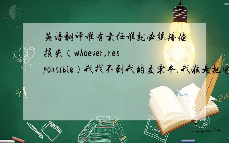 英语翻译谁有责任谁就必须赔偿损失（whoever,responsible）我找不到我的支票本.我准是把它留在家里了（mu