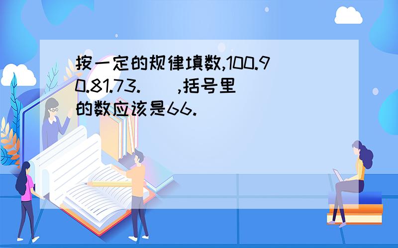 按一定的规律填数,100.90.81.73.（）,括号里的数应该是66.